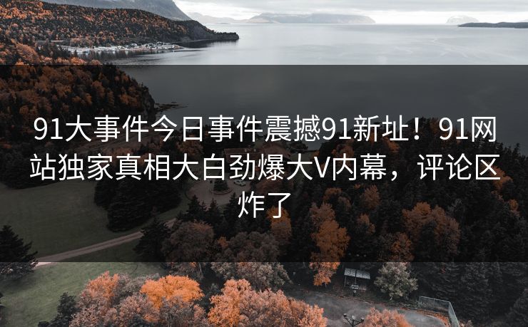 91大事件今日事件震撼91新址！91网站独家真相大白劲爆大V内幕，评论区炸了