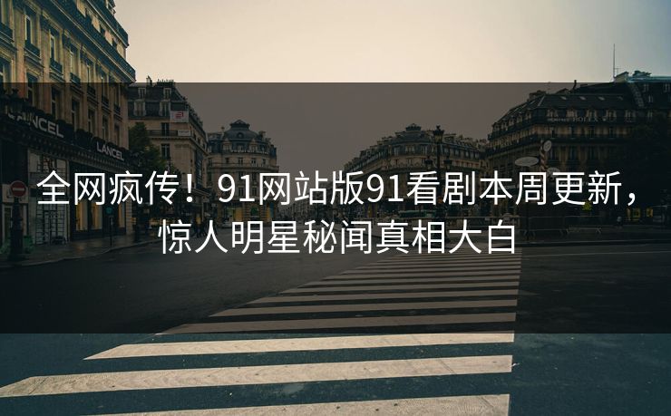 全网疯传！91网站版91看剧本周更新，惊人明星秘闻真相大白