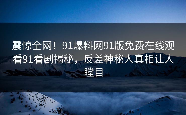 震惊全网！91爆料网91版免费在线观看91看剧揭秘，反差神秘人真相让人瞠目