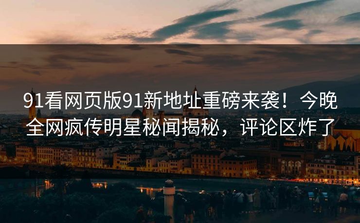 91看网页版91新地址重磅来袭！今晚全网疯传明星秘闻揭秘，评论区炸了