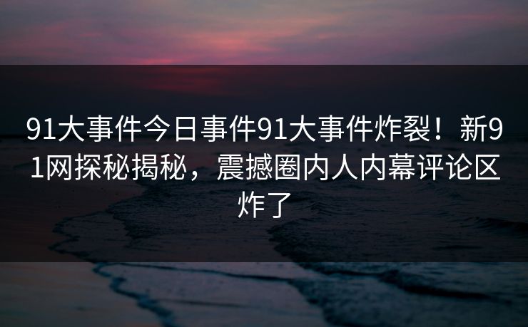 91大事件今日事件91大事件炸裂！新91网探秘揭秘，震撼圈内人内幕评论区炸了