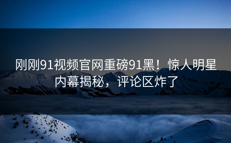 刚刚91视频官网重磅91黑！惊人明星内幕揭秘，评论区炸了