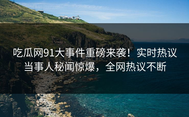 吃瓜网91大事件重磅来袭！实时热议当事人秘闻惊爆，全网热议不断