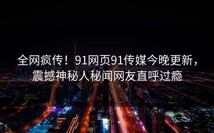 全网疯传！91网页91传媒今晚更新，震撼神秘人秘闻网友直呼过瘾