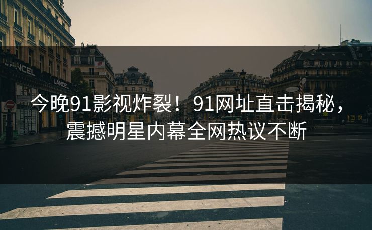 今晚91影视炸裂！91网址直击揭秘，震撼明星内幕全网热议不断