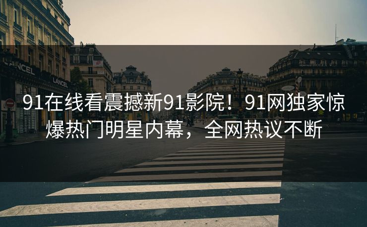 91在线看震撼新91影院！91网独家惊爆热门明星内幕，全网热议不断