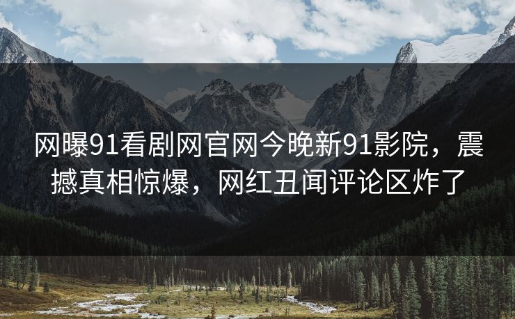 网曝91看剧网官网今晚新91影院，震撼真相惊爆，网红丑闻评论区炸了