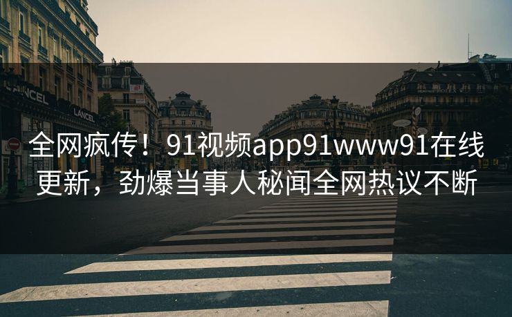 全网疯传！91视频app91www91在线更新，劲爆当事人秘闻全网热议不断
