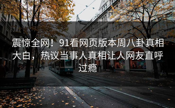 震惊全网！91看网页版本周八卦真相大白，热议当事人真相让人网友直呼过瘾