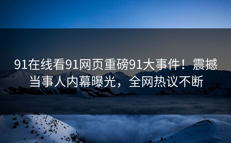 91在线看91网页重磅91大事件！震撼当事人内幕曝光，全网热议不断