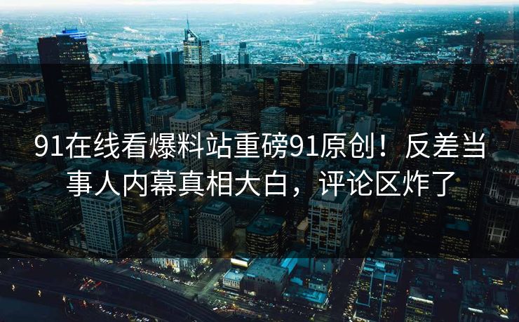 91在线看爆料站重磅91原创！反差当事人内幕真相大白，评论区炸了