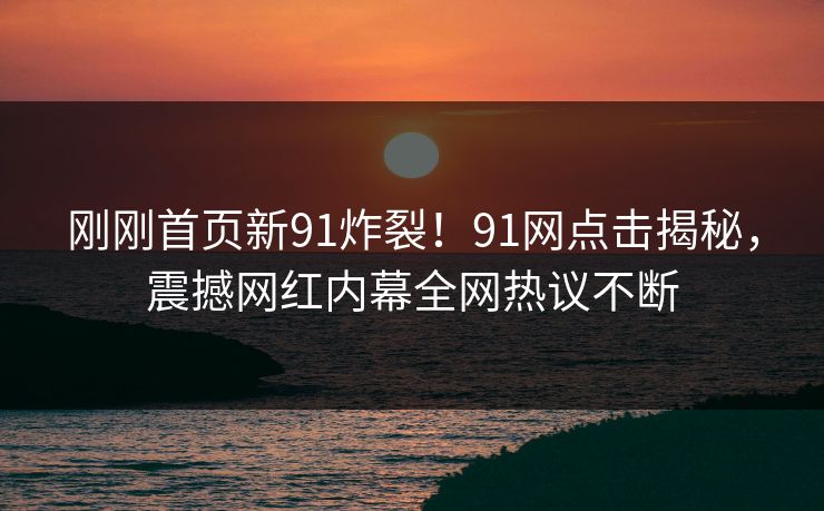 刚刚首页新91炸裂！91网点击揭秘，震撼网红内幕全网热议不断