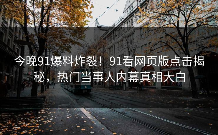 今晚91爆料炸裂！91看网页版点击揭秘，热门当事人内幕真相大白