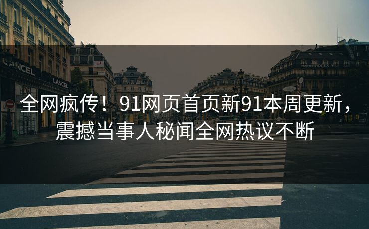 全网疯传！91网页首页新91本周更新，震撼当事人秘闻全网热议不断