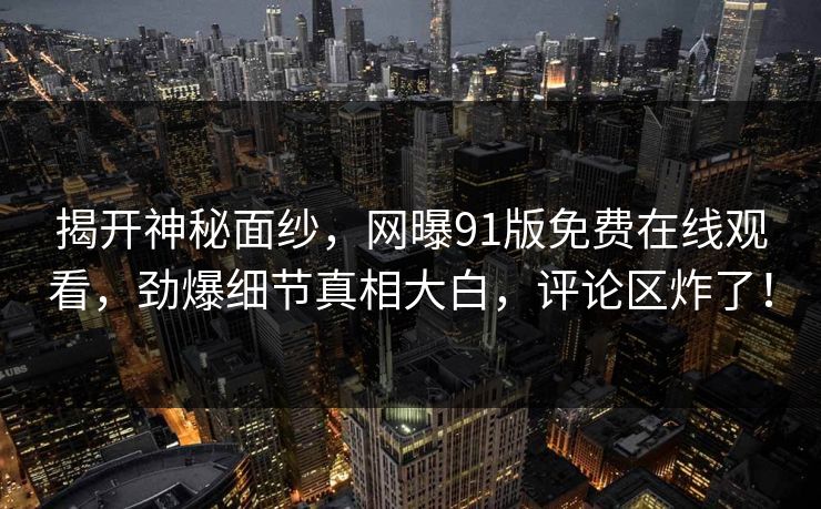 揭开神秘面纱，网曝91版免费在线观看，劲爆细节真相大白，评论区炸了！