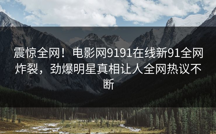 震惊全网！电影网9191在线新91全网炸裂，劲爆明星真相让人全网热议不断