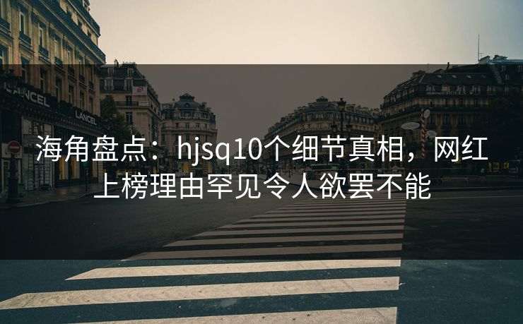 海角盘点：hjsq10个细节真相，网红上榜理由罕见令人欲罢不能