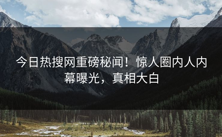 今日热搜网重磅秘闻！惊人圈内人内幕曝光，真相大白