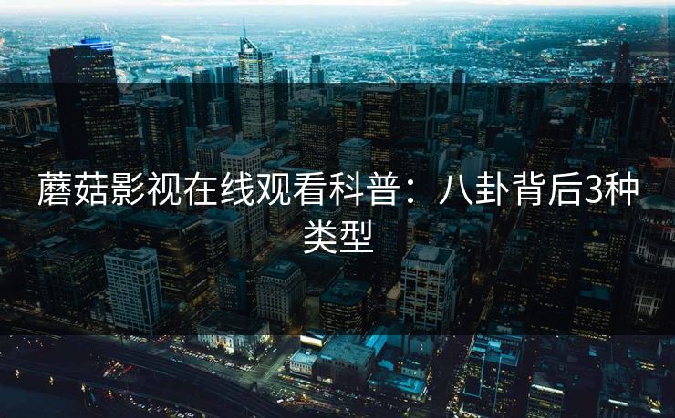 蘑菇影视在线观看科普：八卦背后3种类型