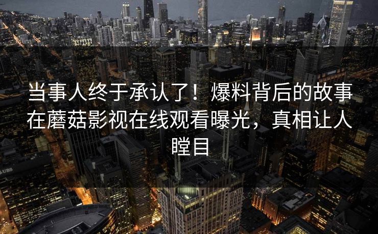 当事人终于承认了！爆料背后的故事在蘑菇影视在线观看曝光，真相让人瞠目