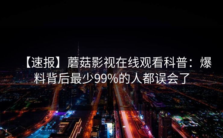 【速报】蘑菇影视在线观看科普：爆料背后最少99%的人都误会了