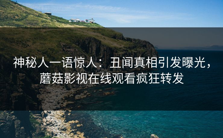 神秘人一语惊人：丑闻真相引发曝光，蘑菇影视在线观看疯狂转发