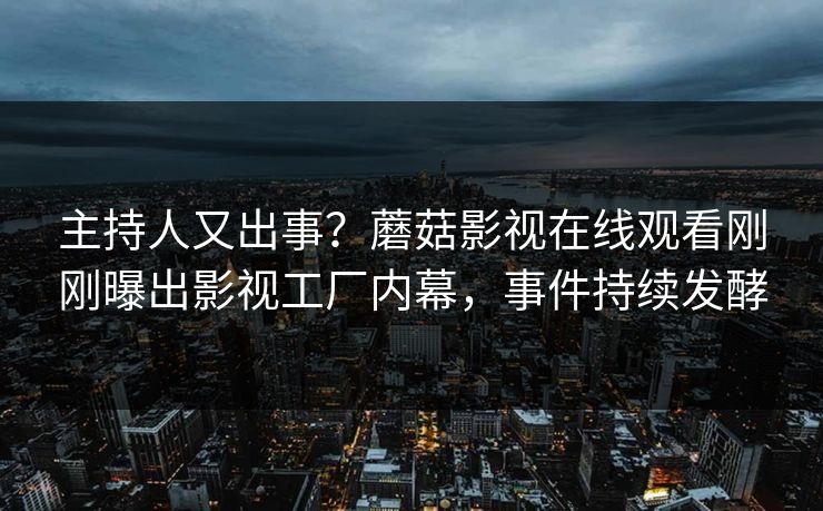 主持人又出事？蘑菇影视在线观看刚刚曝出影视工厂内幕，事件持续发酵