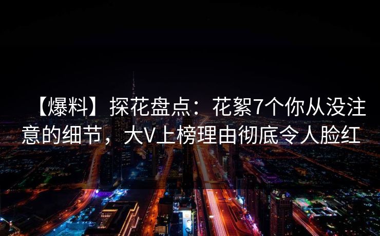 【爆料】探花盘点：花絮7个你从没注意的细节，大V上榜理由彻底令人脸红