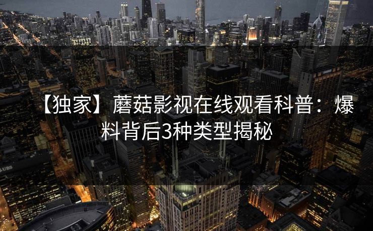 【独家】蘑菇影视在线观看科普：爆料背后3种类型揭秘