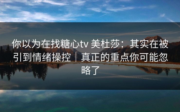 你以为在找糖心tv 美杜莎:其实在被引到情绪操控|真正的重点你可能忽略了 你以为在找糖心tv 美杜莎:其实在被引到情绪操控|真正的重点你可能忽略了