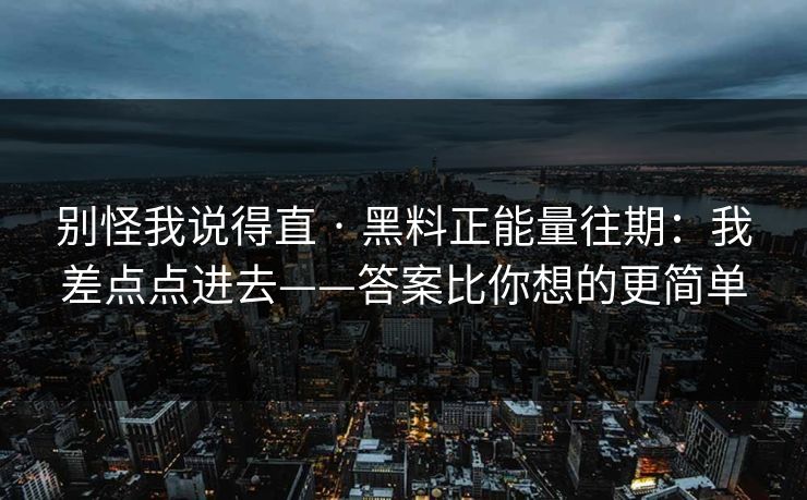 别怪我说得直 · 黑料正能量往期：我差点点进去——答案比你想的更简单