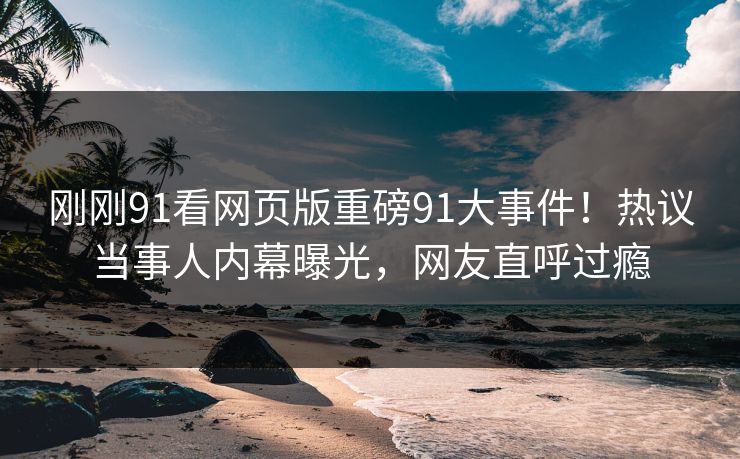 刚刚91看网页版重磅91大事件！热议当事人内幕曝光，网友直呼过瘾