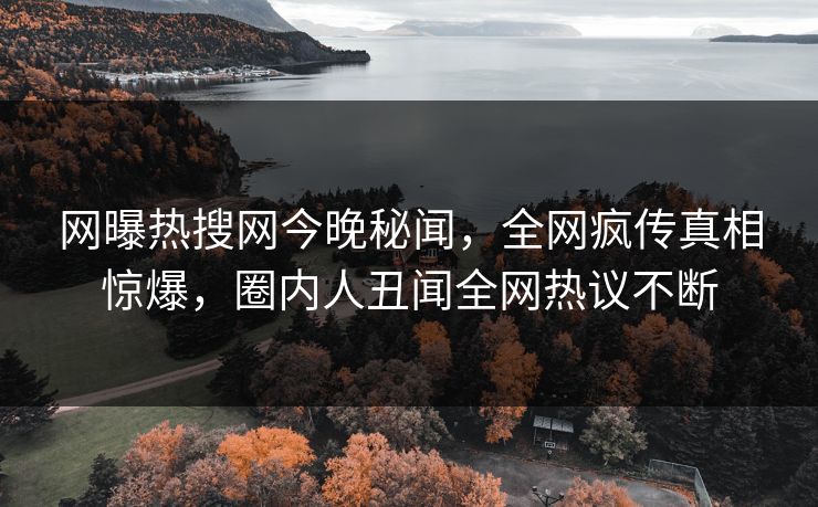 网曝热搜网今晚秘闻，全网疯传真相惊爆，圈内人丑闻全网热议不断
