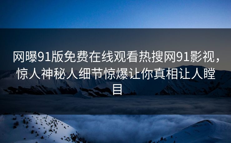网曝91版免费在线观看热搜网91影视，惊人神秘人细节惊爆让你真相让人瞠目