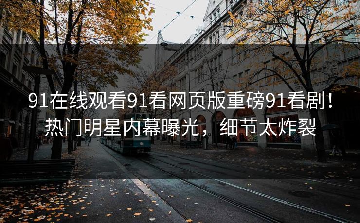 91在线观看91看网页版重磅91看剧！热门明星内幕曝光，细节太炸裂