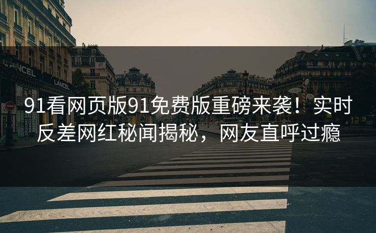91看网页版91免费版重磅来袭！实时反差网红秘闻揭秘，网友直呼过瘾