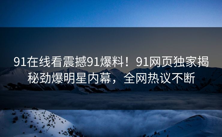 91在线看震撼91爆料！91网页独家揭秘劲爆明星内幕，全网热议不断