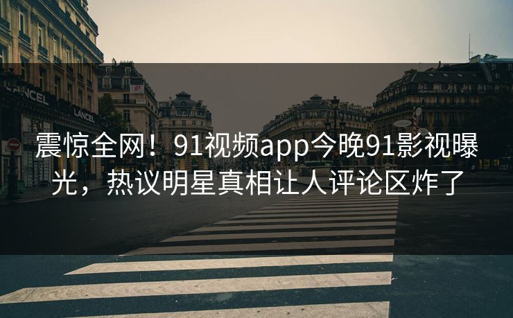 震惊全网！91视频app今晚91影视曝光，热议明星真相让人评论区炸了