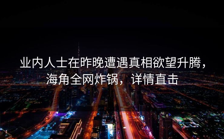 业内人士在昨晚遭遇真相欲望升腾，海角全网炸锅，详情直击