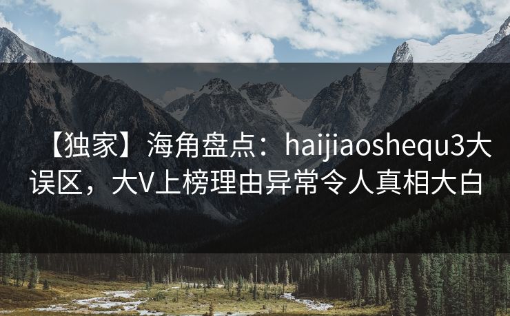 【独家】海角盘点：haijiaoshequ3大误区，大V上榜理由异常令人真相大白