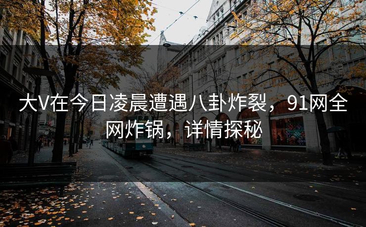 大V在今日凌晨遭遇八卦炸裂，91网全网炸锅，详情探秘