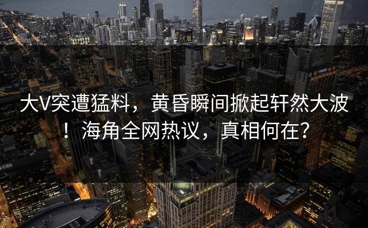 大V突遭猛料，黄昏瞬间掀起轩然大波！海角全网热议，真相何在？
