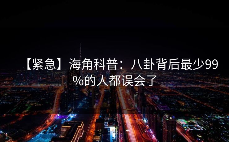 【紧急】海角科普：八卦背后最少99%的人都误会了