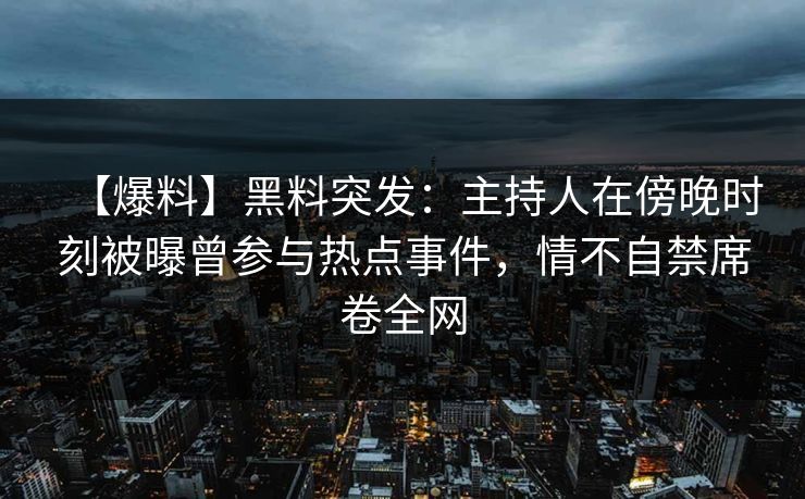 【爆料】黑料突发：主持人在傍晚时刻被曝曾参与热点事件，情不自禁席卷全网