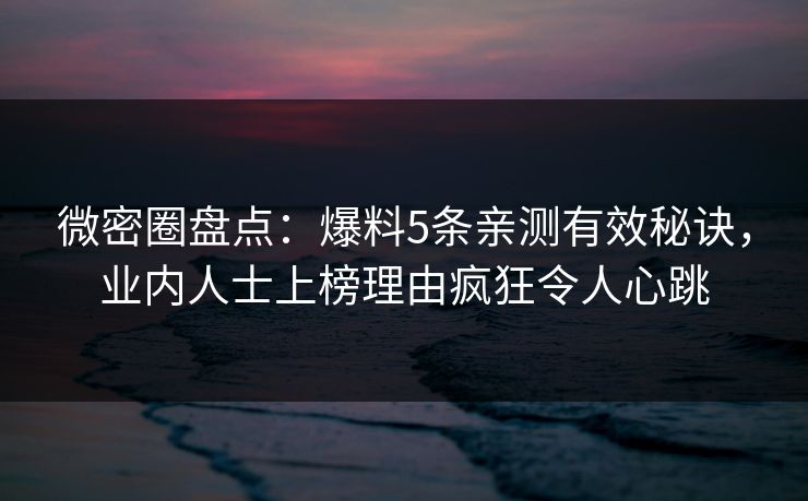 微密圈盘点：爆料5条亲测有效秘诀，业内人士上榜理由疯狂令人心跳