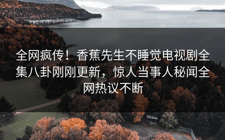 全网疯传！香蕉先生不睡觉电视剧全集八卦刚刚更新，惊人当事人秘闻全网热议不断