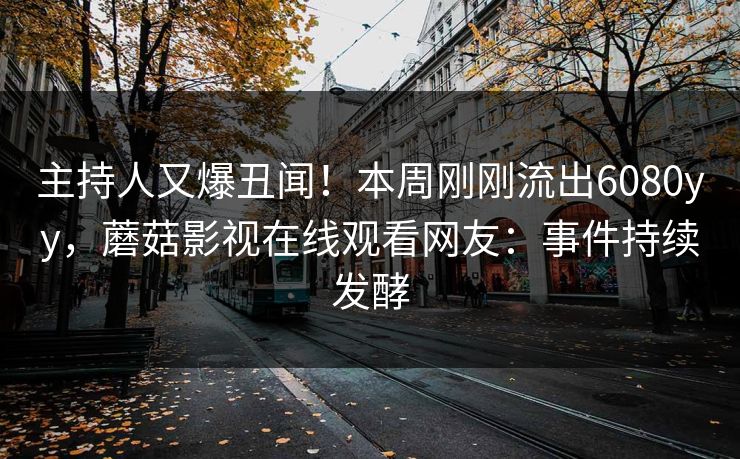 主持人又爆丑闻！本周刚刚流出6080yy，蘑菇影视在线观看网友：事件持续发酵