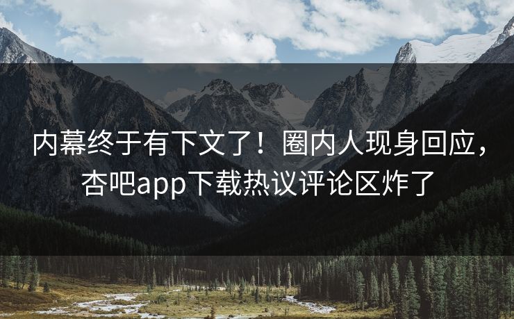 内幕终于有下文了！圈内人现身回应，杏吧app下载热议评论区炸了