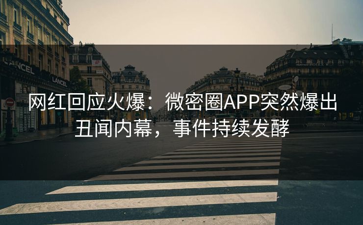 网红回应火爆：微密圈APP突然爆出丑闻内幕，事件持续发酵