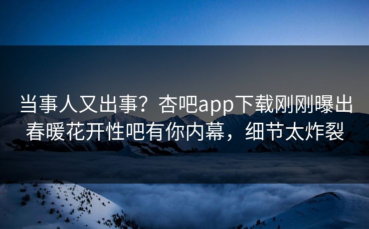 当事人又出事？杏吧app下载刚刚曝出春暖花开性吧有你内幕，细节太炸裂
